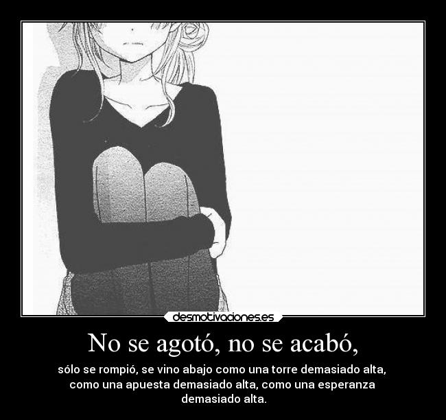 No se agotó, no se acabó, - sólo se rompió, se vino abajo como una torre demasiado alta, 
como una apuesta demasiado alta, como una esperanza 
demasiado alta.