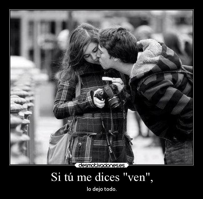 Si tú me dices ven, - lo dejo todo.