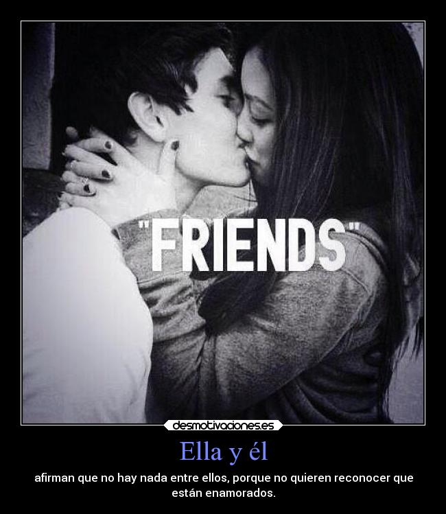 Ella y él - afirman que no hay nada entre ellos, porque no quieren reconocer que
están enamorados.