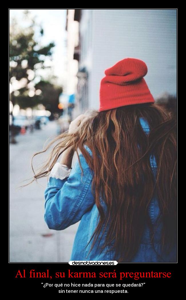 Al final, su karma será preguntarse - ¿Por qué no hice nada para que se quedará?
sin tener nunca una respuesta.