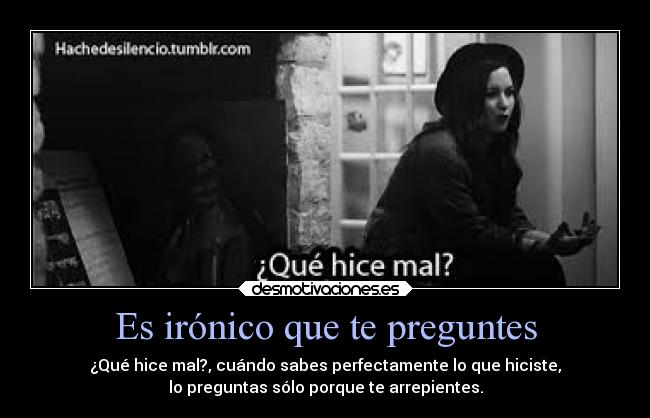 Es irónico que te preguntes - ¿Qué hice mal?, cuándo sabes perfectamente lo que hiciste,
lo preguntas sólo porque te arrepientes.