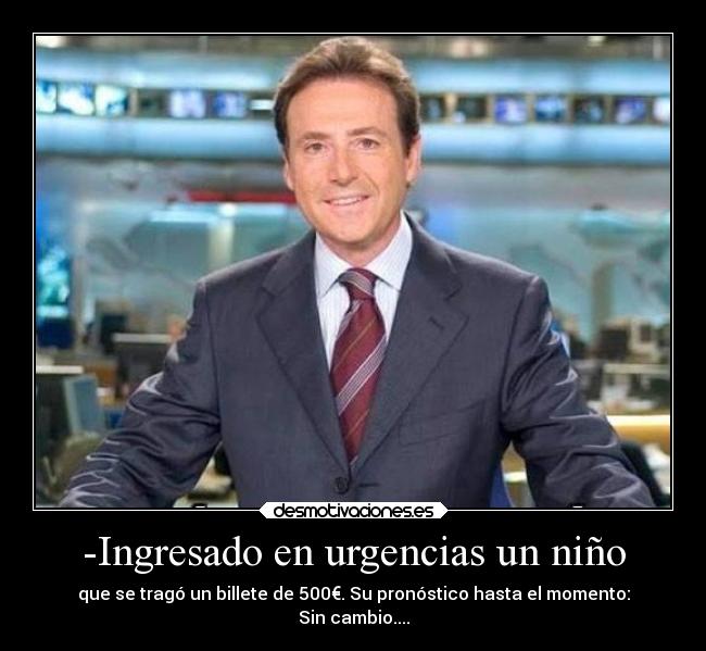 -Ingresado en urgencias un niño - que se tragó un billete de 500€. Su pronóstico hasta el momento:
Sin cambio....