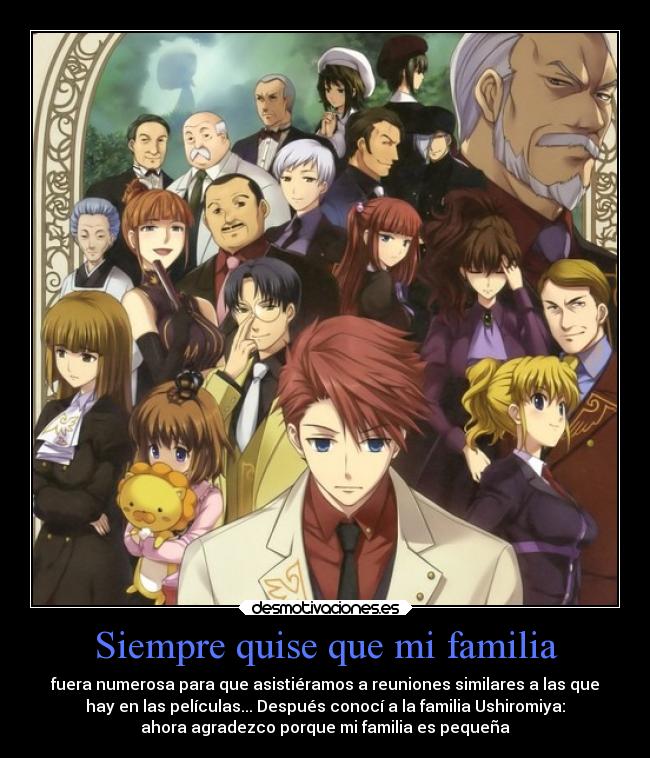 Siempre quise que mi familia - fuera numerosa para que asistiéramos a reuniones similares a las que
hay en las películas... Después conocí a la familia Ushiromiya:
ahora agradezco porque mi familia es pequeña