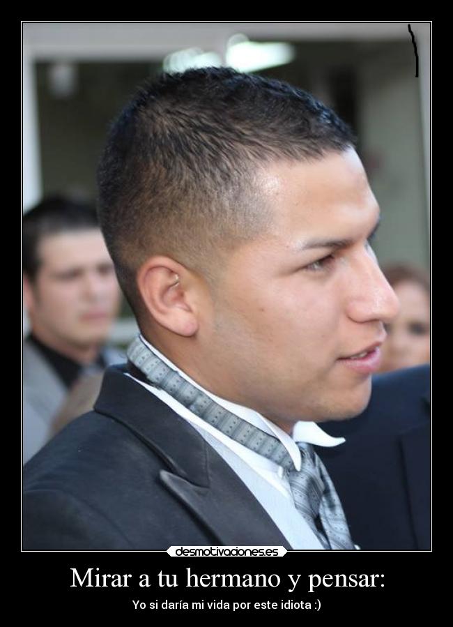 Mirar a tu hermano y pensar: - Yo si daría mi vida por este idiota :)