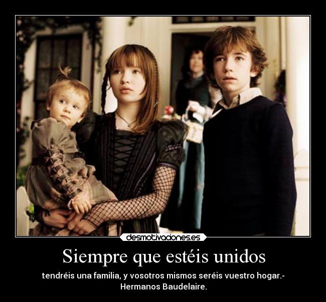 Siempre que estéis unidos - tendréis una familia, y vosotros mismos seréis vuestro hogar.-
Hermanos Baudelaire.
