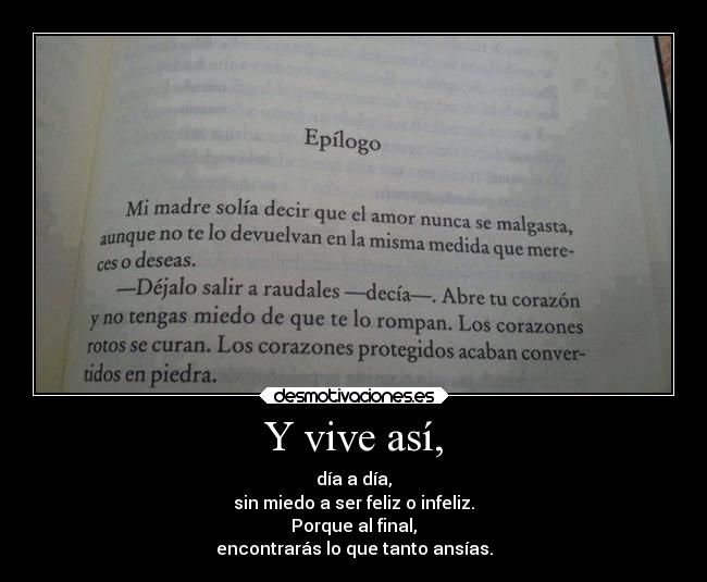 Y vive así, - día a día,
sin miedo a ser feliz o infeliz.
Porque al final,
encontrarás lo que tanto ansías.