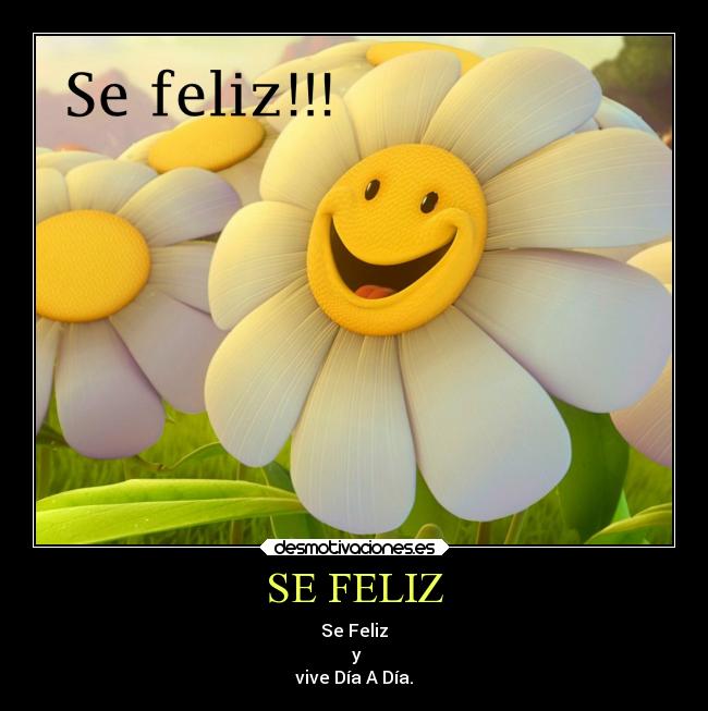 SE FELIZ - Se Feliz
y
vive Día A Día.