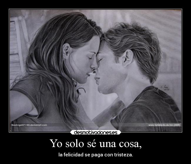 Yo solo sé una cosa, - la felicidad se paga con tristeza.