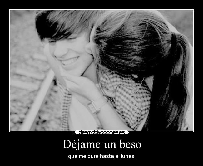 Déjame un beso - que me dure hasta el lunes.