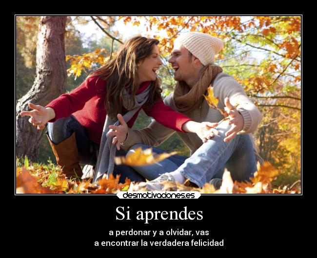 Si aprendes - a perdonar y a olvidar, vas
a encontrar la verdadera felicidad