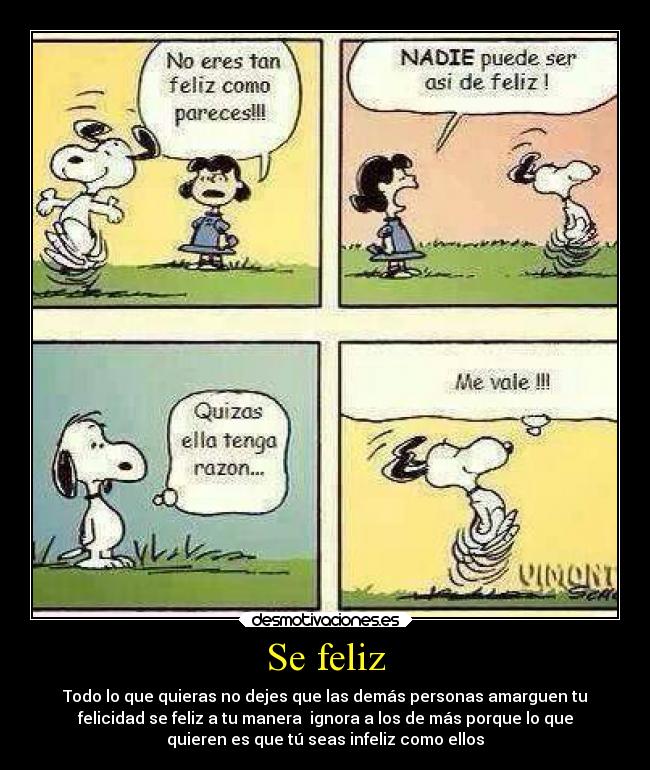 Se feliz - Todo lo que quieras no dejes que las demás personas amarguen tu
felicidad se feliz a tu manera  ignora a los de más porque lo que
quieren es que tú seas infeliz como ellos