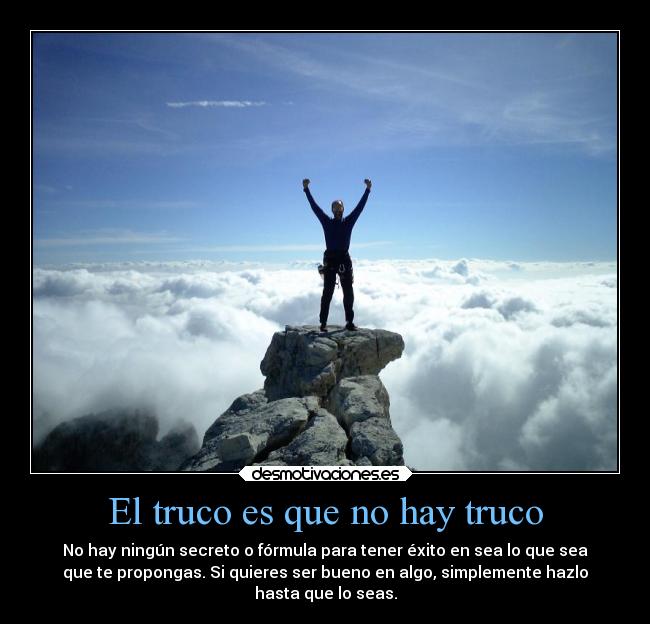 El truco es que no hay truco - No hay ningún secreto o fórmula para tener éxito en sea lo que sea
que te propongas. Si quieres ser bueno en algo, simplemente hazlo
hasta que lo seas.