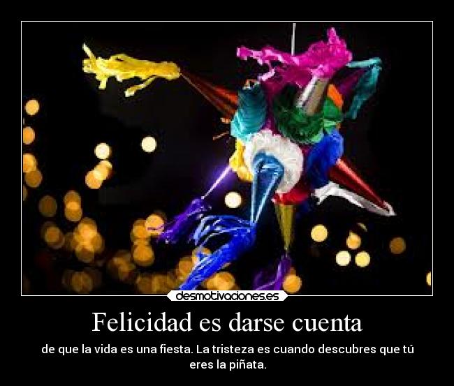 Felicidad es darse cuenta - de que la vida es una fiesta. La tristeza es cuando descubres que tú
eres la piñata.