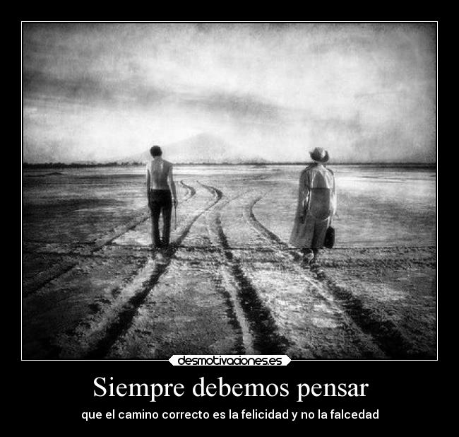 Siempre debemos pensar - que el camino correcto es la felicidad y no la falcedad