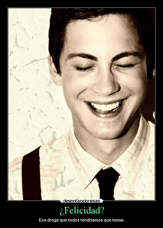 ¿Felicidad? - Esa droga que todos tendríamos que tomar.