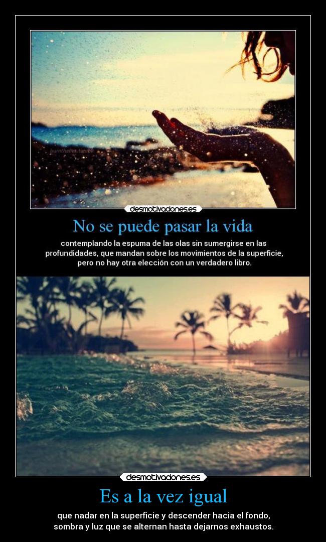Es a la vez igual - que nadar en la superficie y descender hacia el fondo,
sombra y luz que se alternan hasta dejarnos exhaustos.