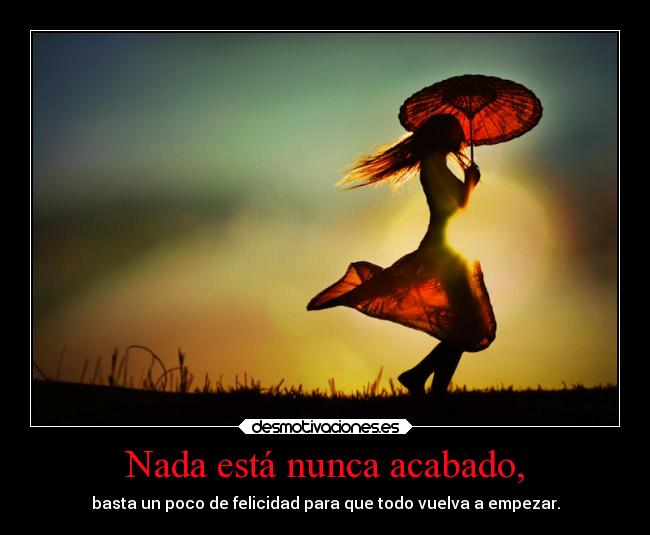 Nada está nunca acabado, - basta un poco de felicidad para que todo vuelva a empezar.