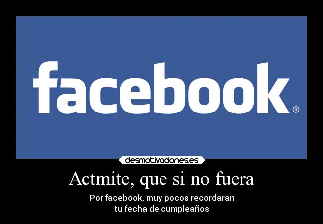 Actmite, que si no fuera - Por facebook, muy pocos recordaran
tu fecha de cumpleaños