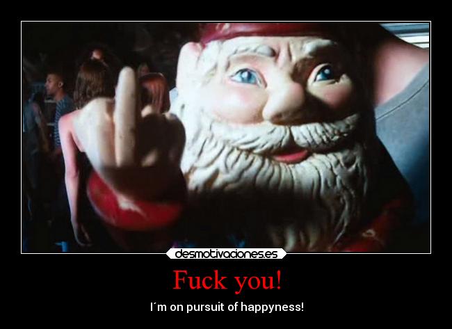 Fuck you! - I´m on pursuit of happyness!