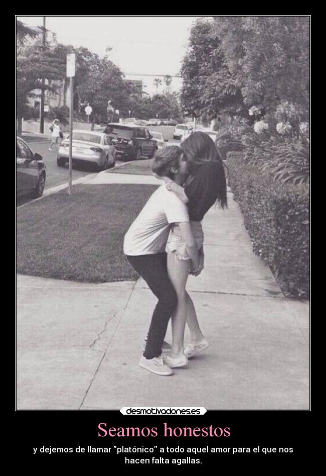 Seamos honestos - y dejemos de llamar platónico a todo aquel amor para el que nos
hacen falta agallas.