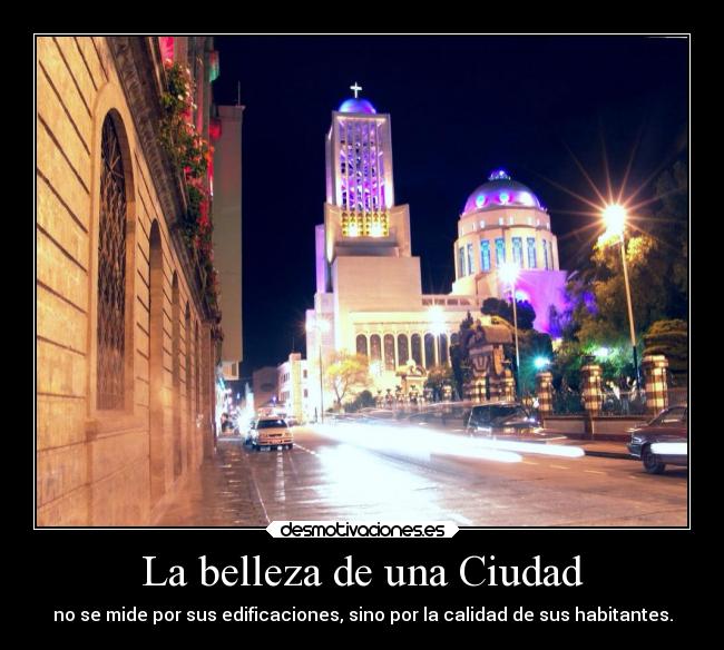 La belleza de una Ciudad - no se mide por sus edificaciones, sino por la calidad de sus habitantes.