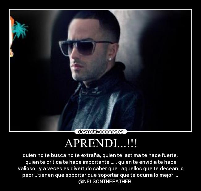 APRENDI...!!! - quien no te busca no te extraña, quien te lastima te hace fuerte, 
quien te critica te hace importante ... , quien te envidia te hace
valioso.. y a veces es divertido saber que . aquellos que te desean lo
peor .. tienen que soportar que soportar que te ocurra lo mejor ... 
       @NELSONTHEFATHER