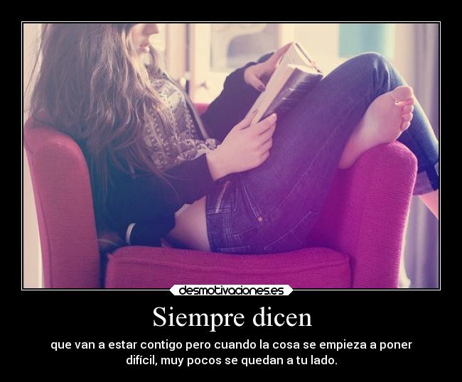 Siempre dicen - que van a estar contigo pero cuando la cosa se empieza a poner
difícil, muy pocos se quedan a tu lado.