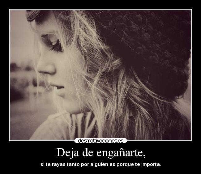 Deja de engañarte, - si te rayas tanto por alguien es porque te importa.