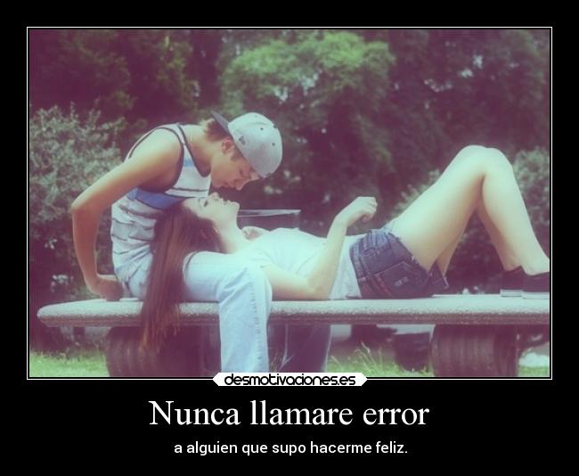 Nunca llamare error - a alguien que supo hacerme feliz.