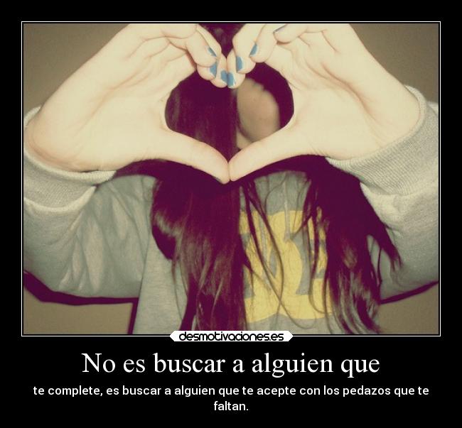 No es buscar a alguien que - te complete, es buscar a alguien que te acepte con los pedazos que te
faltan.