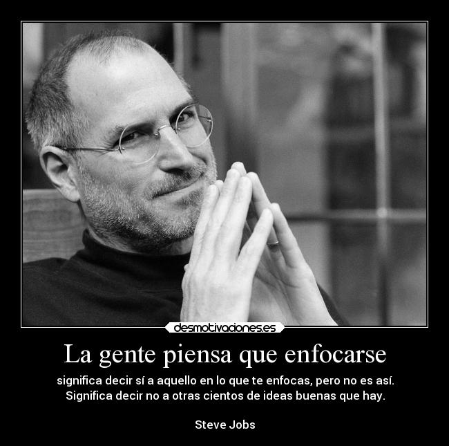 La gente piensa que enfocarse - significa decir sí a aquello en lo que te enfocas, pero no es así.
Significa decir no a otras cientos de ideas buenas que hay.

Steve Jobs