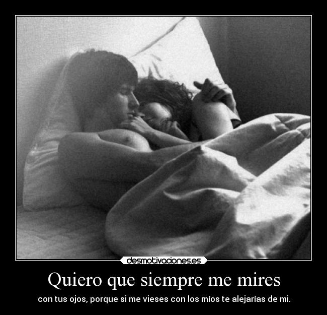 Quiero que siempre me mires - con tus ojos, porque si me vieses con los míos te alejarías de mi.