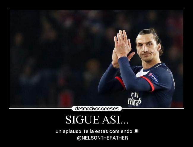 SIGUE ASI... - un aplauso  te la estas comiendo..!!!
          @NELSONTHEFATHER