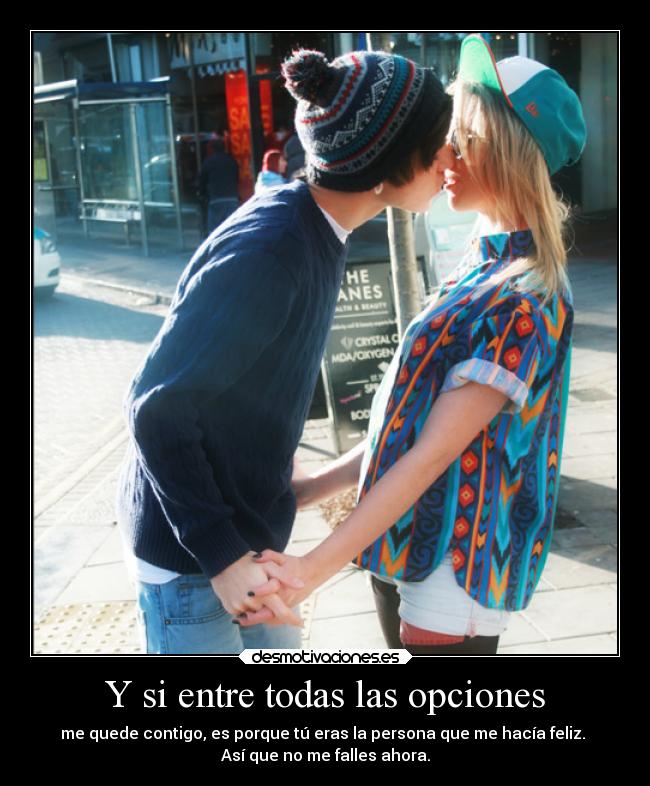 Y si entre todas las opciones - me quede contigo, es porque tú eras la persona que me hacía feliz.
Así que no me falles ahora.