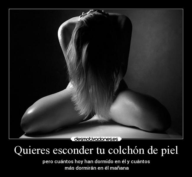 Quieres esconder tu colchón de piel - pero cuántos hoy han dormido en él y cuántos
 más dormirán en él mañana