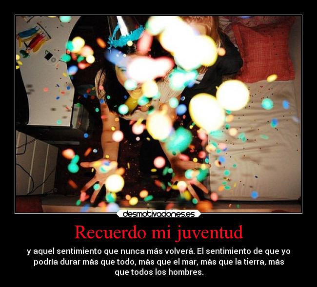 Recuerdo mi juventud - y aquel sentimiento que nunca más volverá. El sentimiento de que yo
podría durar más que todo, más que el mar, más que la tierra, más
que todos los hombres.