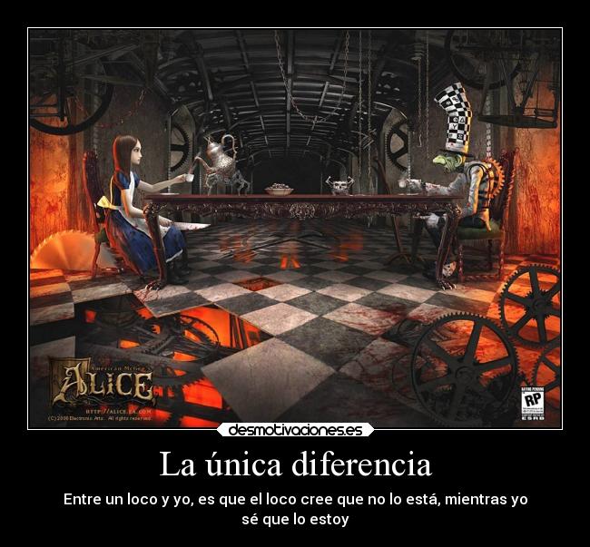 La única diferencia - Entre un loco y yo, es que el loco cree que no lo está, mientras yo
sé que lo estoy