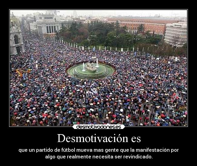Desmotivación es - que un partido de fútbol mueva mas gente que la manifestación por
algo que realmente necesita ser revindicado.