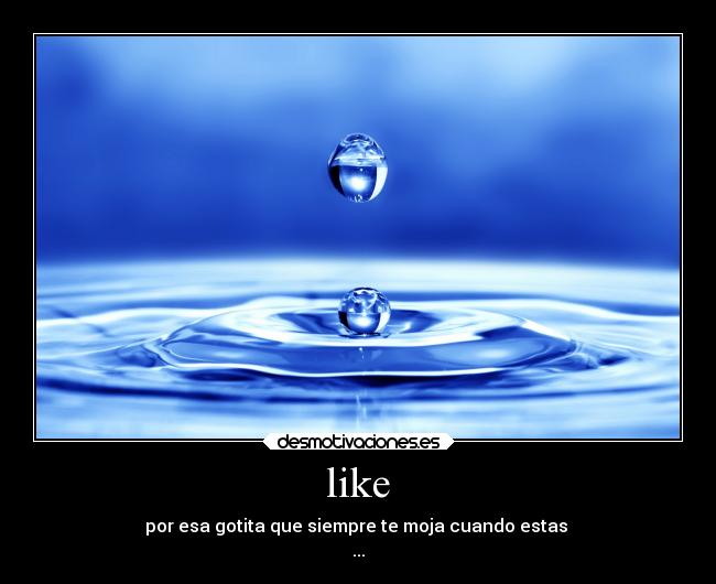 like - por esa gotita que siempre te moja cuando estas
...