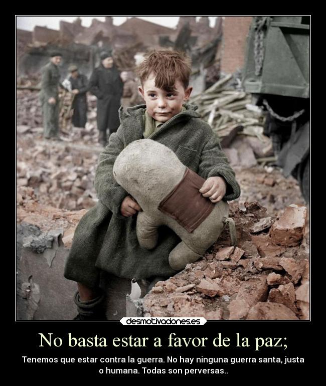 No basta estar a favor de la paz; - Tenemos que estar contra la guerra. No hay ninguna guerra santa, justa
o humana. Todas son perversas..