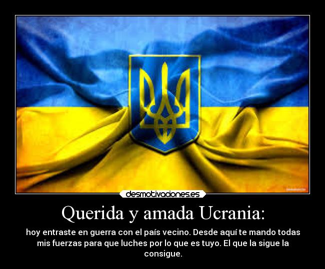 Querida y amada Ucrania: - hoy entraste en guerra con el país vecino. Desde aquí te mando todas
mis fuerzas para que luches por lo que es tuyo. El que la sigue la
consigue.