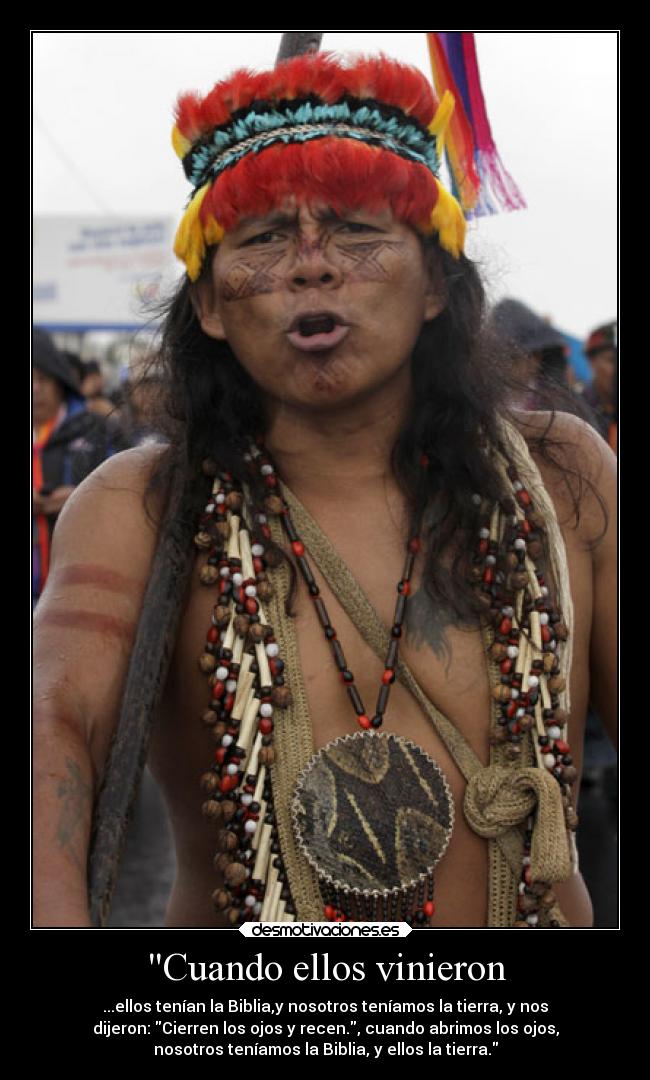 Cuando ellos vinieron - ...ellos tenían la Biblia,y nosotros teníamos la tierra, y nos
dijeron: Cierren los ojos y recen., cuando abrimos los ojos,
nosotros teníamos la Biblia, y ellos la tierra.