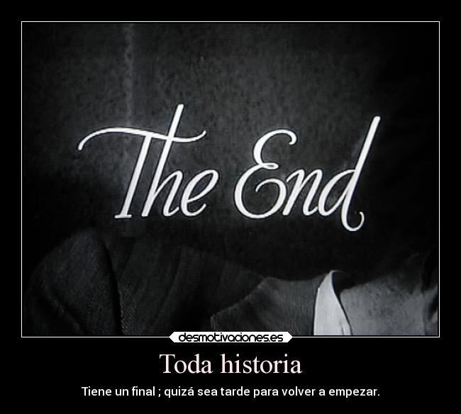 Toda historia - Tiene un final ; quizá sea tarde para volver a empezar.