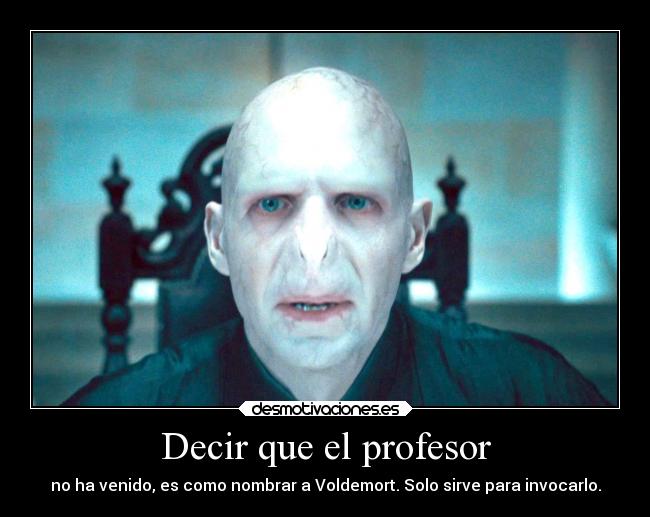 Decir que el profesor - no ha venido, es como nombrar a Voldemort. Solo sirve para invocarlo.