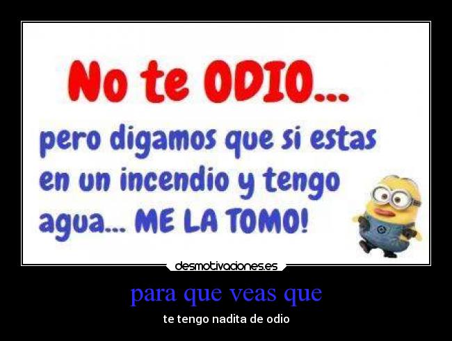 para que veas que - te tengo nadita de odio
