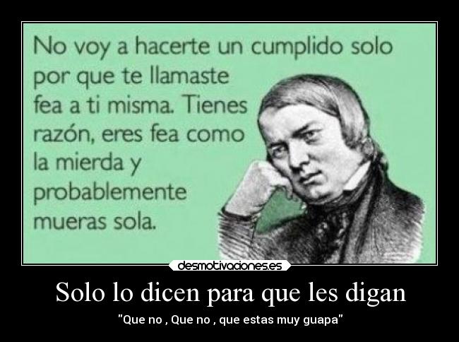 Solo lo dicen para que les digan - Que no , Que no , que estas muy guapa