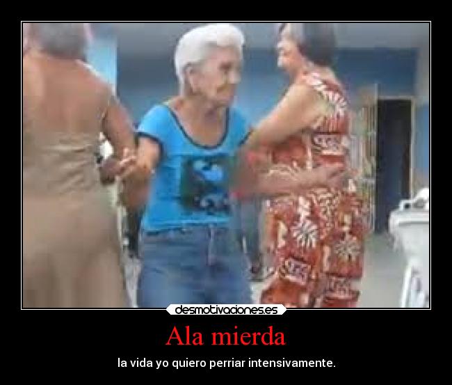 Ala mierda - la vida yo quiero perriar intensivamente.