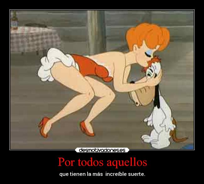 Por todos aquellos - que tienen la más  increíble suerte.