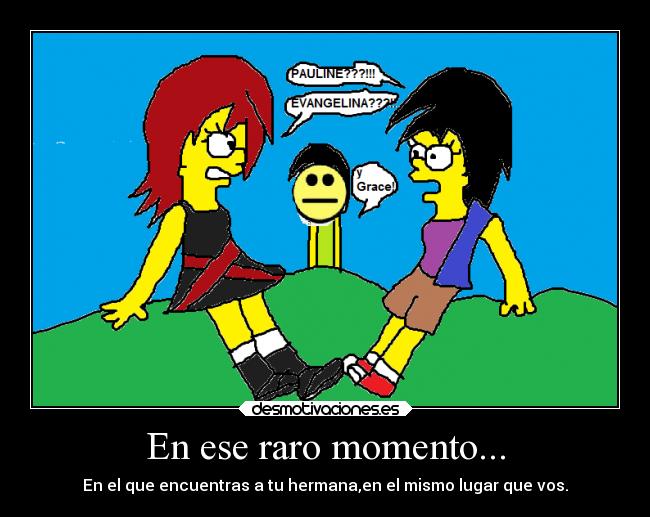 En ese raro momento... - En el que encuentras a tu hermana,en el mismo lugar que vos.