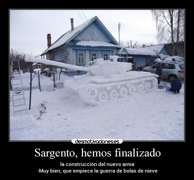 Sargento, hemos finalizado - la construcción del nuevo arma
-Muy bien, que empiece la guerra de bolas de nieve